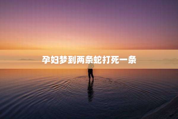 孕妇梦到两条蛇打死一条