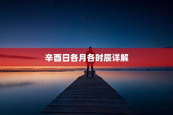 辛酉日各月各时辰详解