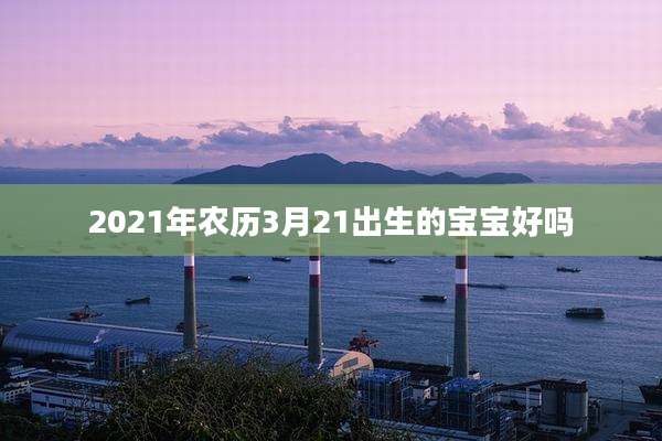 2021年农历3月21出生的宝宝好吗