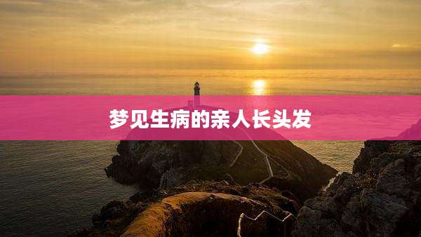 梦见生病的亲人长头发