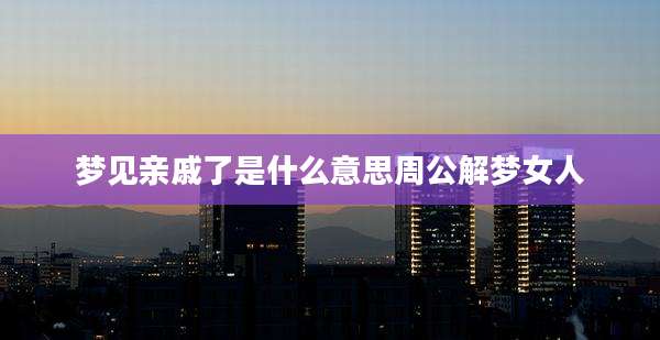 梦见亲戚了是什么意思周公解梦女人