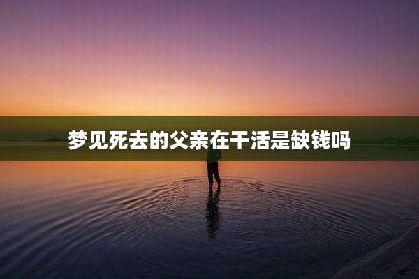 梦见死去的父亲在干活是缺钱吗