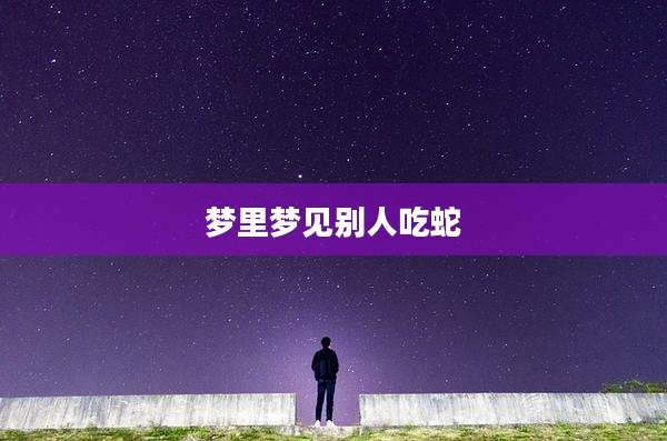 梦里梦见别人吃蛇