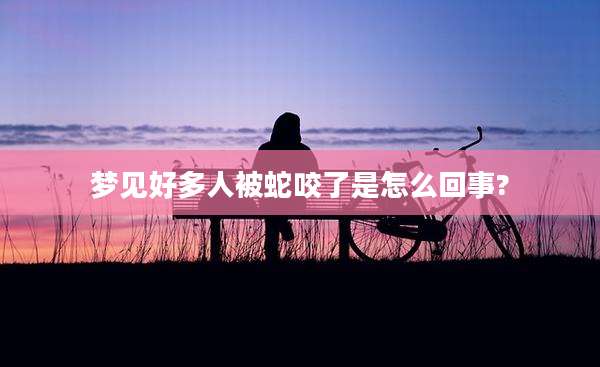 梦见好多人被蛇咬了是怎么回事?