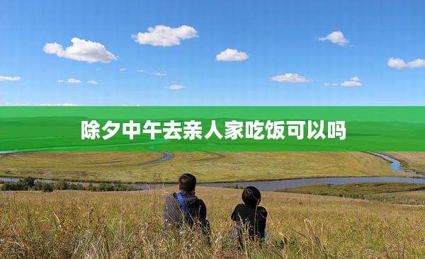 除夕中午去亲人家吃饭可以吗