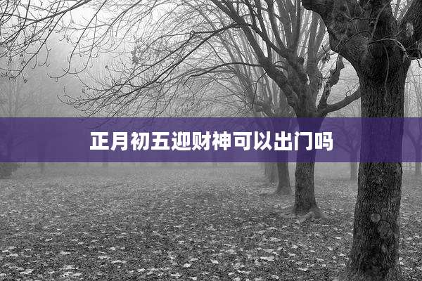 正月初五迎财神可以出门吗