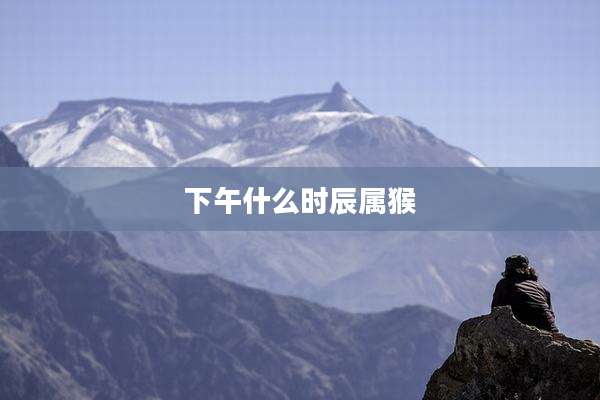 下午什么时辰属猴
