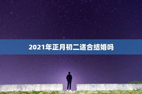 2021年正月初二适合结婚吗