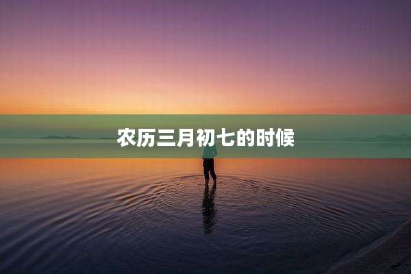 农历三月初七的时候