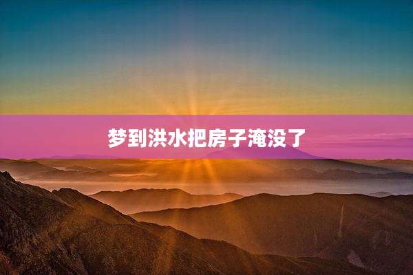 梦到洪水把房子淹没了
