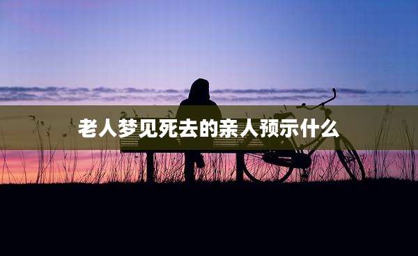 老人梦见死去的亲人预示什么