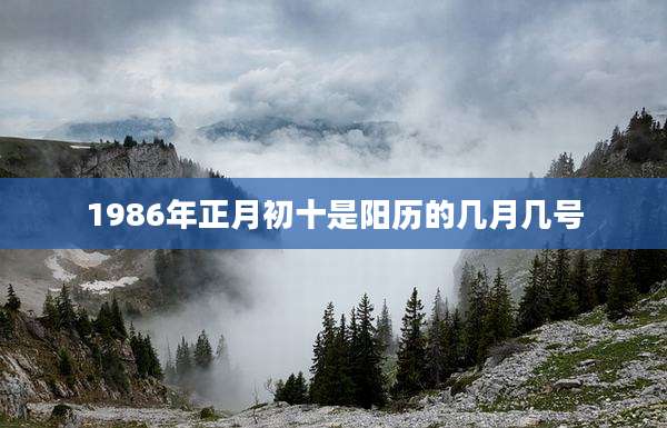 1986年正月初十是阳历的几月几号