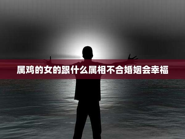属鸡的女的跟什么属相不合婚姻会幸福