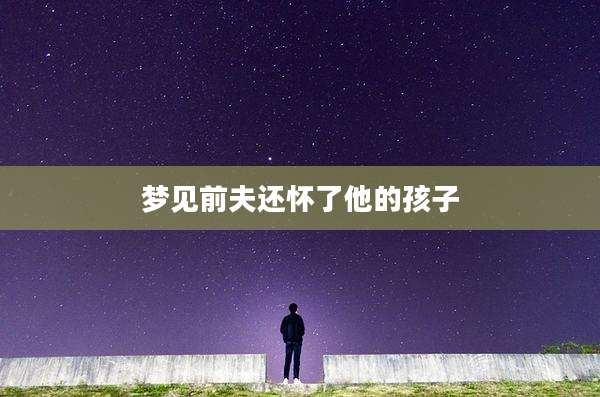 梦见前夫还怀了他的孩子