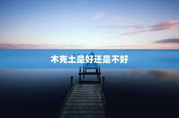 木克土是好还是不好