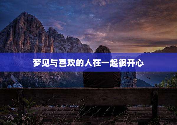 梦见与喜欢的人在一起很开心