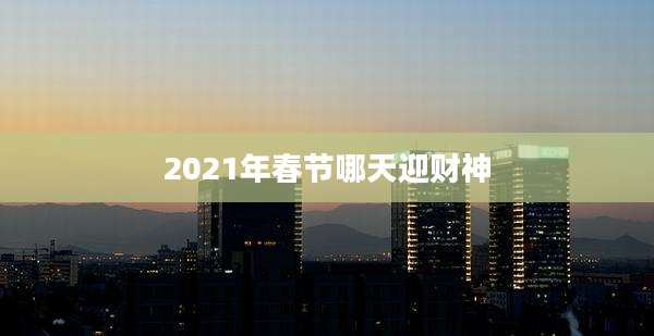2021年春节哪天迎财神