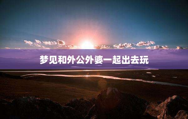 梦见和外公外婆一起出去玩