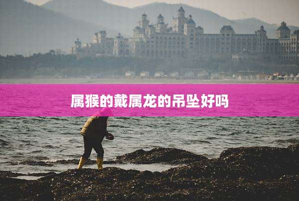 属猴的戴属龙的吊坠好吗