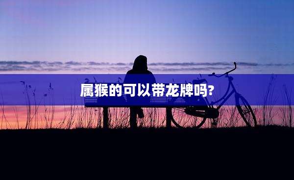 属猴的可以带龙牌吗?