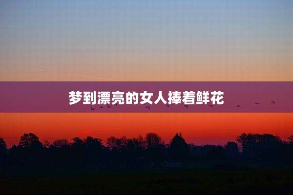 梦到漂亮的女人捧着鲜花