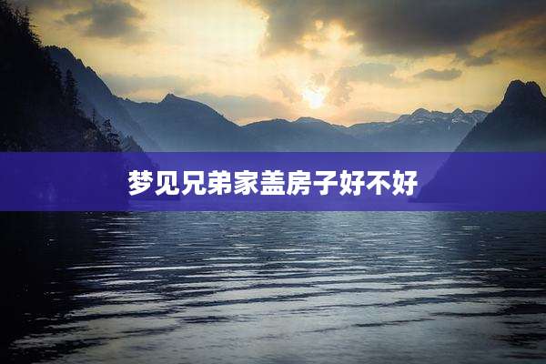 梦见兄弟家盖房子好不好