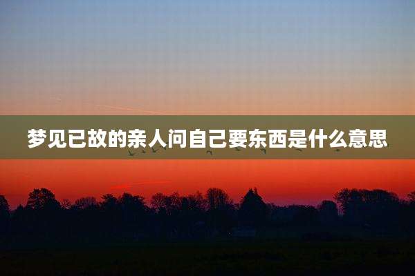梦见已故的亲人问自己要东西是什么意思