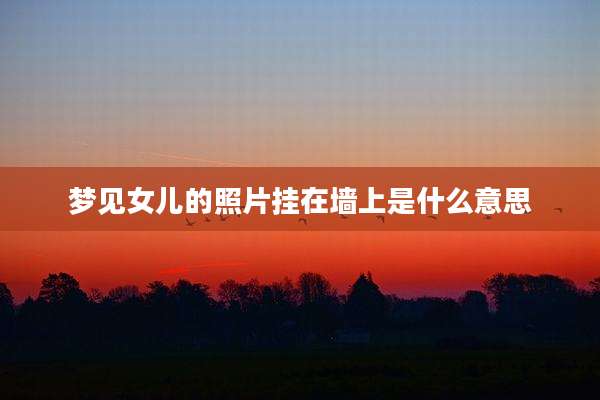 梦见女儿的照片挂在墙上是什么意思