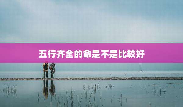 五行齐全的命是不是比较好