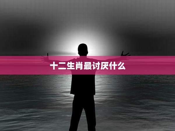 十二生肖最讨厌什么
