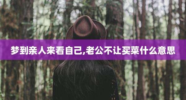 梦到亲人来看自己,老公不让买菜什么意思