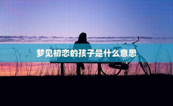 梦见初恋的孩子是什么意思
