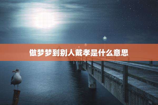 做梦梦到别人戴孝是什么意思