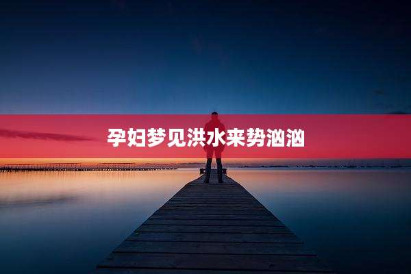 孕妇梦见洪水来势汹汹