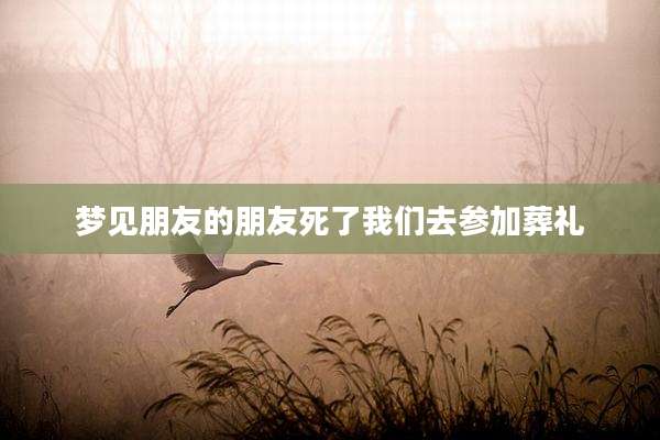 梦见朋友的朋友死了我们去参加葬礼