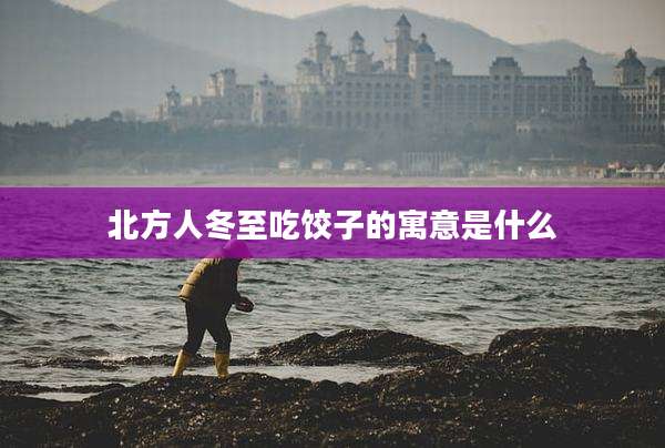 北方人冬至吃饺子的寓意是什么