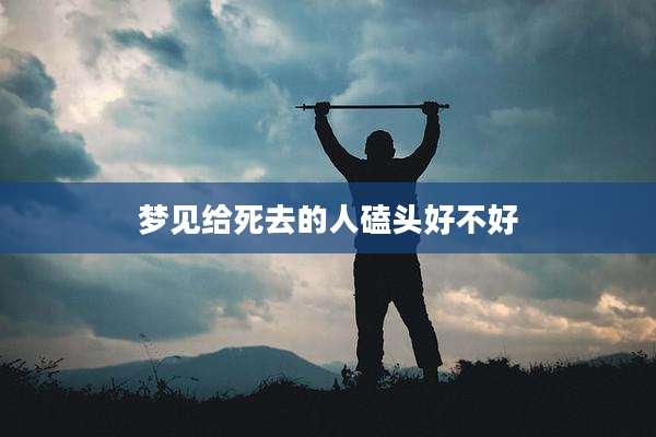 梦见给死去的人磕头好不好
