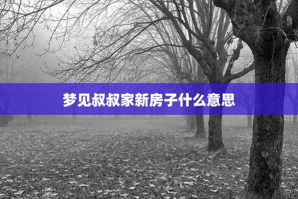 梦见叔叔家新房子什么意思