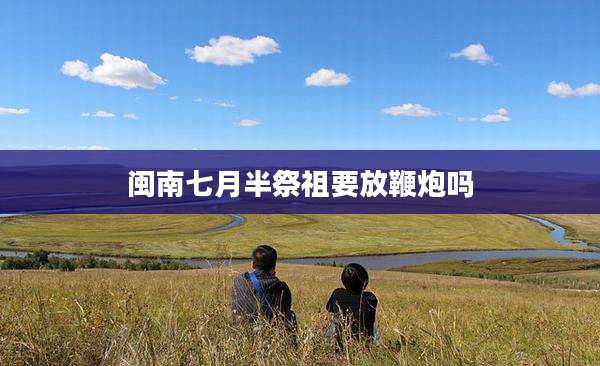 闽南七月半祭祖要放鞭炮吗