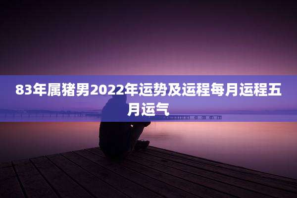 83年属猪男2022年运势及运程每月运程五月运气