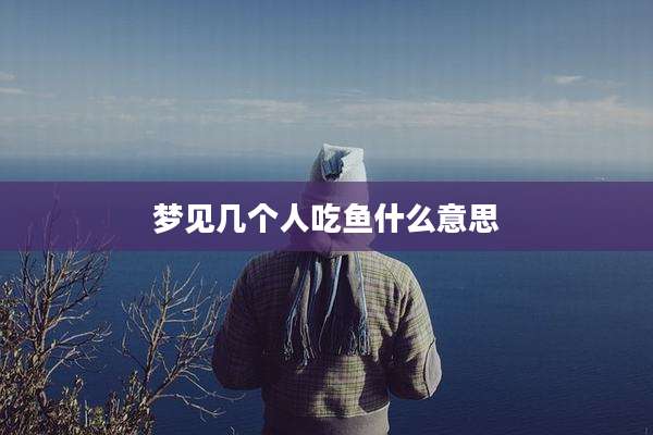 梦见几个人吃鱼什么意思