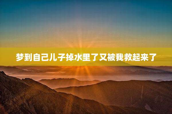 梦到自己儿子掉水里了又被我救起来了