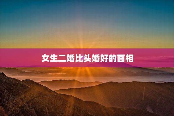女生二婚比头婚好的面相