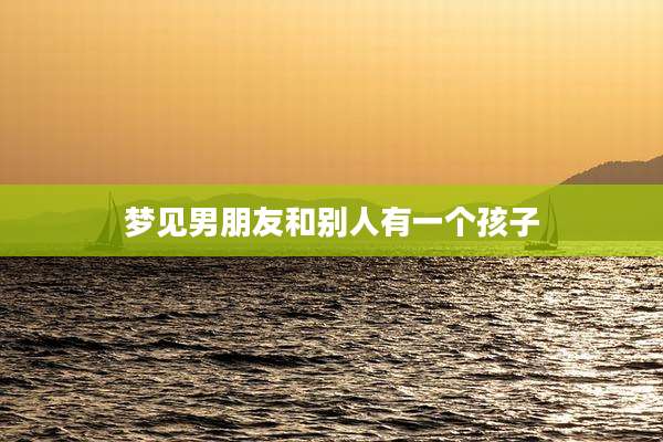 梦见男朋友和别人有一个孩子