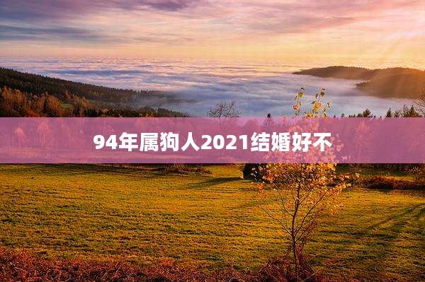 94年属狗人2021结婚好不