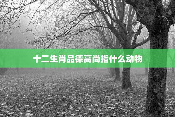 十二生肖品德高尚指什么动物