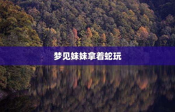 梦见妹妹拿着蛇玩