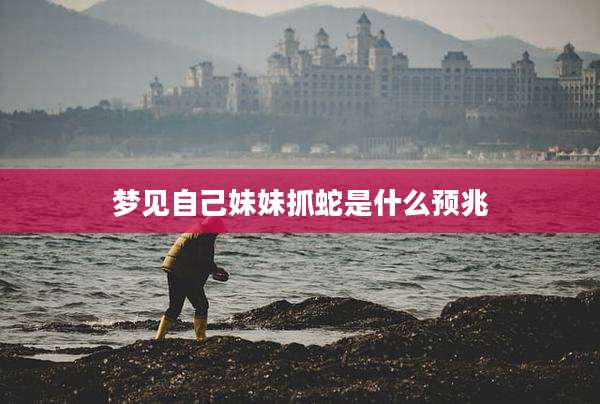 梦见自己妹妹抓蛇是什么预兆