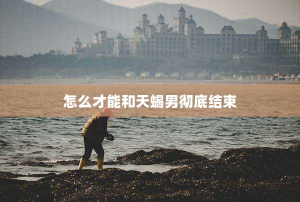 怎么才能和天蝎男彻底结束