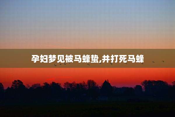 孕妇梦见被马蜂蛰,并打死马蜂